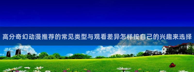 汗汗漫画连载更新：高分奇幻动漫推荐的常见类型与观看差异怎样按自己的兴趣来选择配图
