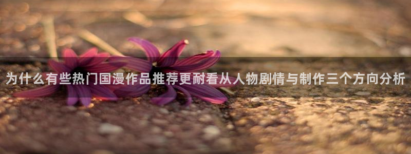 汗汗漫画大全完结：为什么有些热门国漫作品推荐更耐看从人物剧情与制作三个方向分析配图