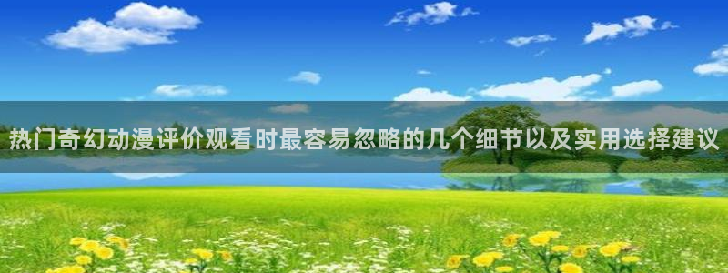 汗汗漫画最新分类：热门奇幻动漫评价观看时最容易忽略的几个细节以及实用选择建议配图
