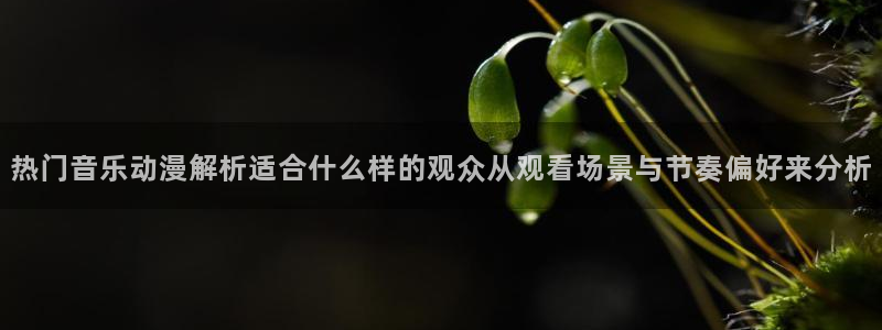 汗汗漫画电脑在线看：热门音乐动漫解析适合什么样的观众从观看场景与节奏偏好来分析配图