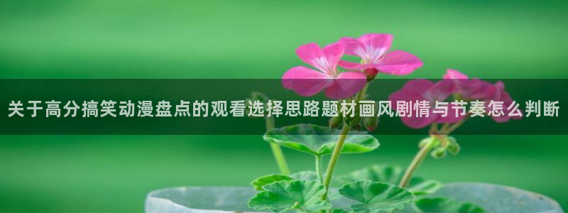 汗汗漫画哪个网站好：关于高分搞笑动漫盘点的观看选择思路题材画风剧情与节奏怎么判断配图