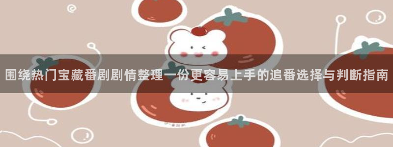 汗汗漫画在线完整版：围绕热门宝藏番剧剧情整理一份更容易上手的追番选择与判断指南配图