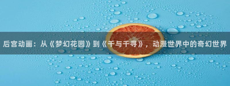汗汗漫画在线阅读：后宫动画：从《梦幻花园》到《千与千寻》，动漫世界中的奇幻世界配图