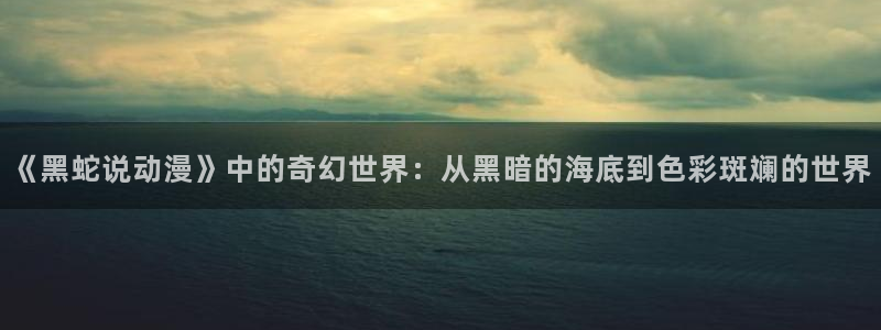 汗汗漫画阅读大全在线：《黑蛇说动漫》中的奇幻世界：从黑暗的海底到色彩斑斓的世界配图