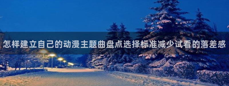 汗汗漫画在线最新章节：怎样建立自己的动漫主题曲盘点选择标准减少试看的落差感配图
