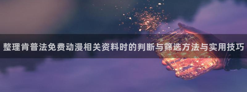 汗汗漫画最新章节在线:整理肯普法免费动漫相关资料时的判断与筛选方法与实用技巧配图