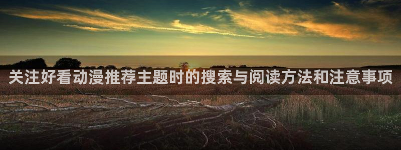 汗汗漫画精品大全：关注好看动漫推荐主题时的搜索与阅读方法和注意事项配图