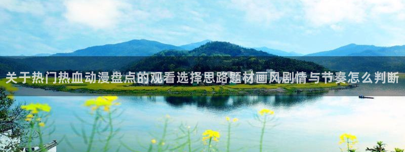 汗汗漫画在线大全阅读:关于热门热血动漫盘点的观看选择思路题材画风剧情与节奏怎么判断配图