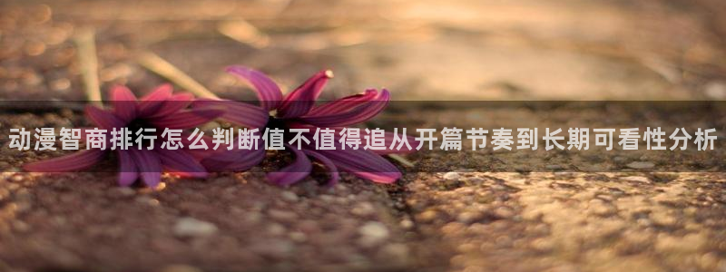 汗汗漫画经典:动漫智商排行怎么判断值不值得追从开篇节奏到长期可看性分析配图