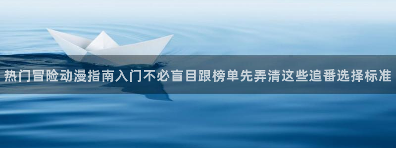 汗汗漫画免费观看在线：热门冒险动漫指南入门不必盲目跟榜单先弄清这些追番选择标准配图