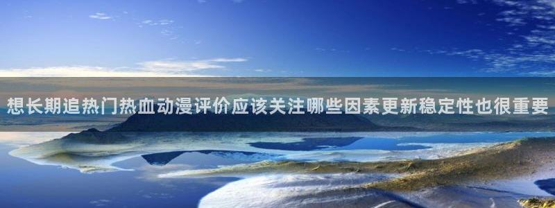 汗汗漫画作品推荐:想长期追热门热血动漫评价应该关注哪些因素更新稳定性也很重要配图