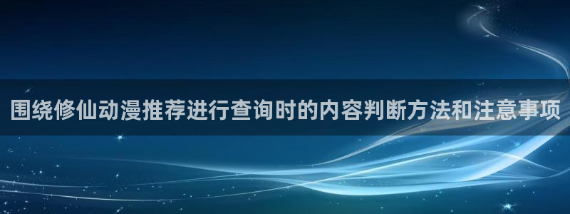2026汗汗漫画新作：围绕修仙动漫推荐进行查询时的内容判断方法和注意事项配图