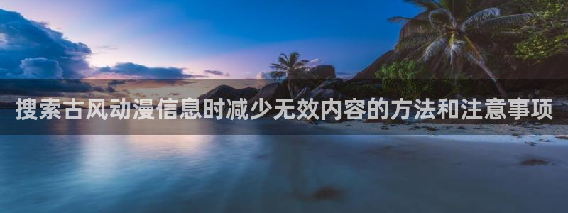 汗汗漫画中文网站:搜索古风动漫信息时减少无效内容的方法和注意事项配图